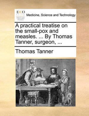 A Practical Treatise on the Small-Pox and Measles. ... by Thomas Tanner, Surgeon, ...