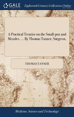 A Practical Treatise on the Small-Pox and Measles. ... by Thomas Tanner, Surgeon,